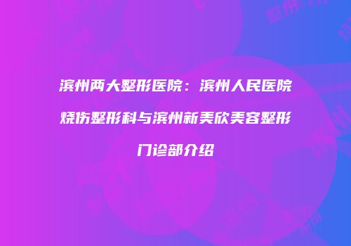 滨州两大整形医院：滨州人民医院烧伤整形科与滨州新美欣美容整形门诊部介绍