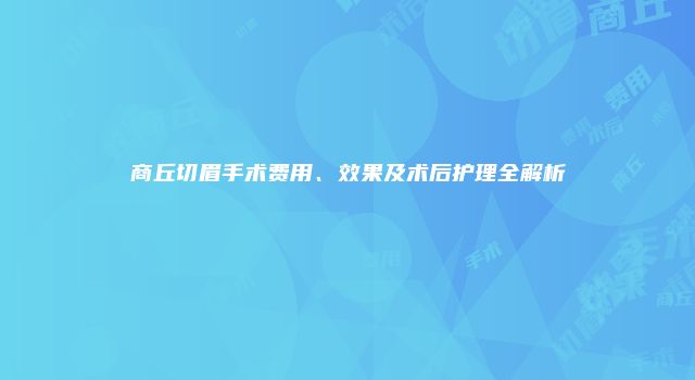 商丘切眉手术费用、效果及术后护理全解析