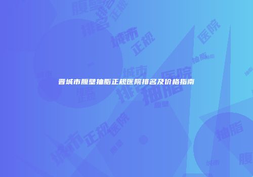 晋城市腹壁抽脂正规医院排名及价格指南
