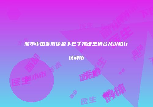丽水市面部假体垫下巴手术医生排名及价格行情解析