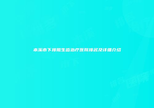 本溪市下排阻生齿治疗医院排名及详细介绍