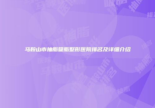 马鞍山市抽脂吸脂整形医院排名及详细介绍