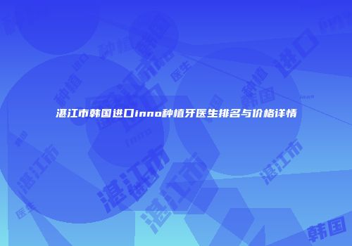 湛江市韩国进口inno种植牙医生排名与价格详情
