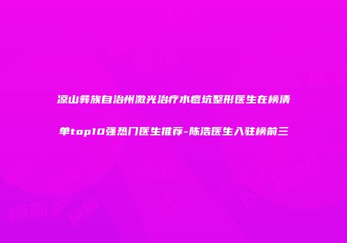 凉山彝族自治州激光治疗水痘坑整形医生在榜清单top10强热门医生推荐-陈浩医生入驻榜前三