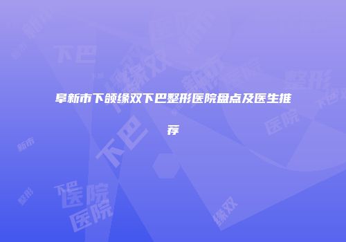 阜新市下颌缘双下巴整形医院盘点及医生推荐