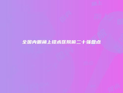 全国内眼角上提术医院前二十强盘点