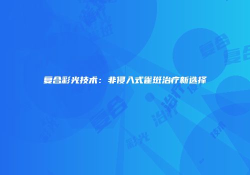 复合彩光技术：非侵入式雀斑治疗新选择