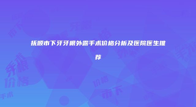 抚顺市下牙牙根外露手术价格分析及医院医生推荐
