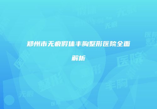 郑州市无痕假体丰胸整形医院全面解析