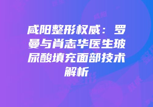 咸阳整形权威：罗曼与肖志华医生玻尿酸填充面部技术解析