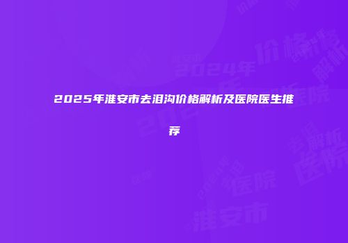 2025年淮安市去泪沟价格解析及医院医生推荐
