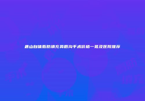 唐山自体脂肪填充鼻唇沟手术价格一览及医院推荐