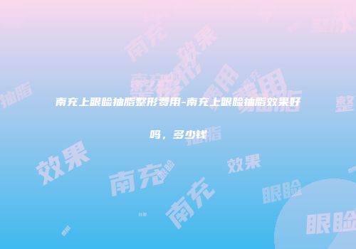 南充上眼睑抽脂整形费用-南充上眼睑抽脂效果好吗，多少钱