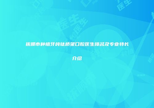 抚顺市种植牙纯钛桥架口腔医生排名及专业特长介绍