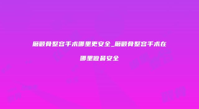 磨颧骨整容手术哪里更安全_磨颧骨整容手术在哪里做最安全