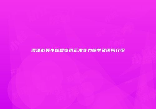 菏泽市鼻小柱短宽矫正术实力榜单及医院介绍