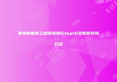 鄂州市做优立塑医院排行top10及整形医院介绍