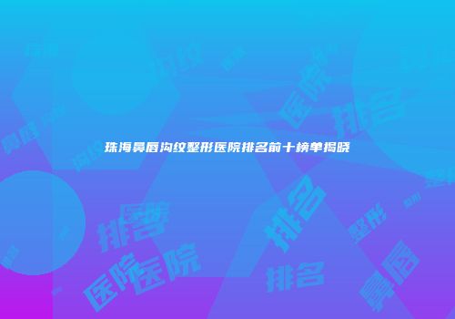 珠海鼻唇沟纹整形医院排名前十榜单揭晓