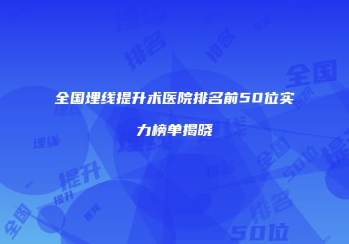全国埋线提升术医院排名前50位实力榜单揭晓