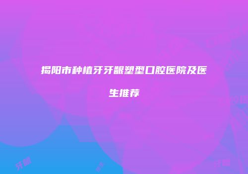 揭阳市种植牙牙龈塑型口腔医院及医生推荐
