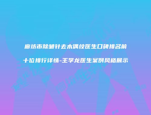 廊坊市除皱针去木偶纹医生口碑排名前十位排行详情-王学龙医生案例风格展示