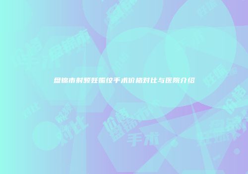 盘锦市射频妊娠纹手术价格对比与医院介绍