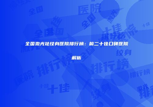 全国激光祛纹身医院排行榜：前二十佳口碑医院解析