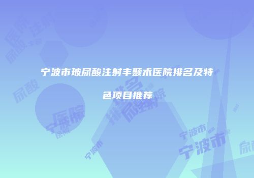 宁波市玻尿酸注射丰颞术医院排名及特色项目推荐