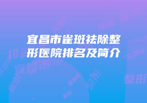 宜昌市雀斑祛除整形医院排名及简介