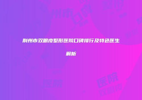 荆州市双眼皮整形医院口碑排行及特色医生解析