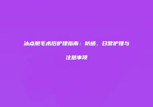 冰点脱毛术后护理指南：防晒、日常护理与注意事项
