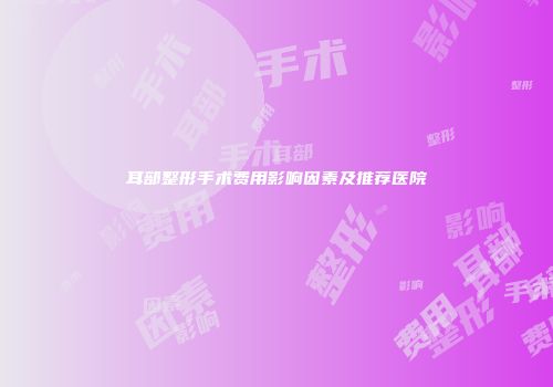 耳部整形手术费用影响因素及推荐医院