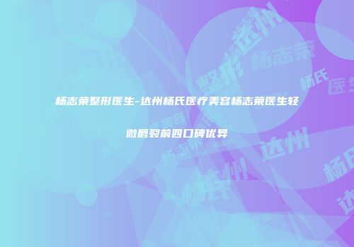 杨志荣整形医生-达州杨氏医疗美容杨志荣医生轻微唇裂前四口碑优异
