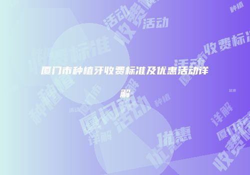 厦门市种植牙收费标准及优惠活动详解