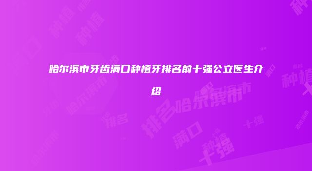 哈尔滨市牙齿满口种植牙排名前十强公立医生介绍