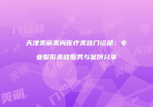 天津美丽美尚医疗美容门诊部：专业整形美容服务与案例分享