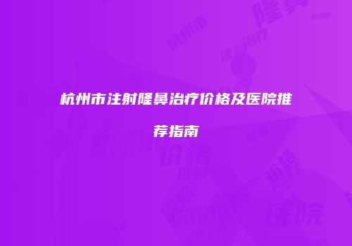 杭州市注射隆鼻治疗价格及医院推荐指南