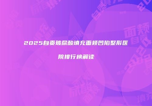 2025自贡玻尿酸填充面颊凹陷整形医院排行榜解读