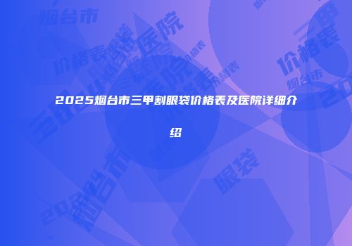 2025烟台市三甲割眼袋价格表及医院详细介绍