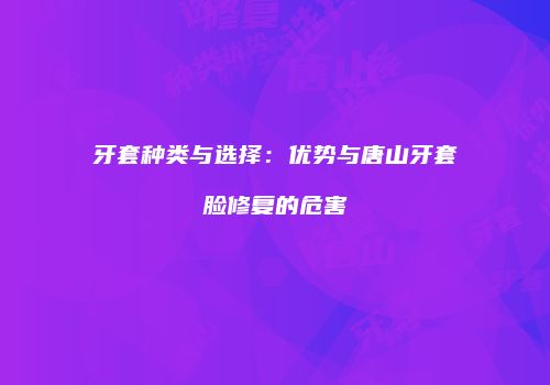 牙套种类与选择：优势与唐山牙套脸修复的危害