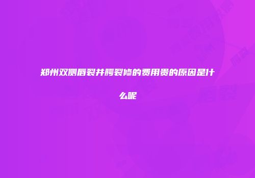 郑州双侧唇裂并腭裂修的费用贵的原因是什么呢