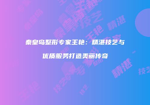 秦皇岛整形专家王艳：精湛技艺与优质服务打造美丽传奇