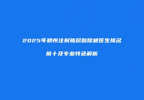 2025年郑州注射玻尿酸除皱医生排名前十及专业特色解析