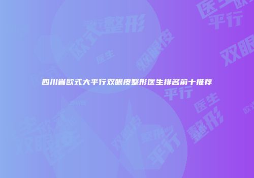 四川省欧式大平行双眼皮整形医生排名前十推荐