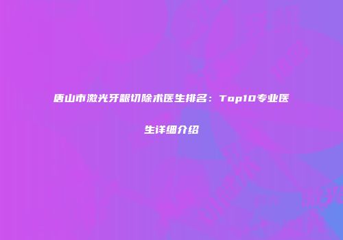 唐山市激光牙龈切除术医生排名：Top10专业医生详细介绍