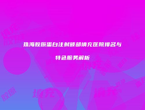 珠海胶原蛋白注射额部填充医院排名与特色服务解析
