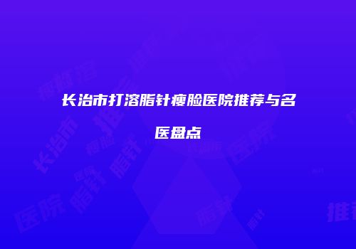 长治市打溶脂针瘦脸医院推荐与名医盘点