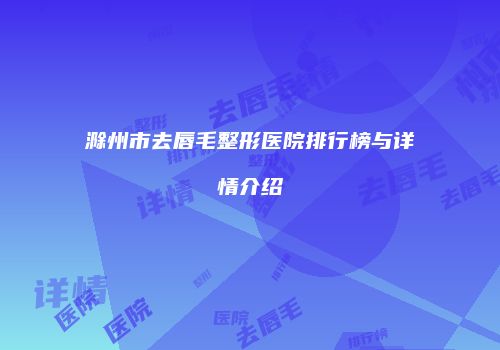 滁州市去唇毛整形医院排行榜与详情介绍