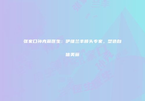 张家口孙克赢医生：伊维兰丰额头专家，塑造自信美丽