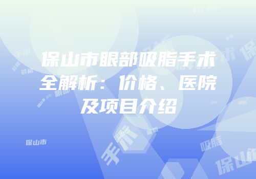 保山市眼部吸脂手术全解析：价格、医院及项目介绍